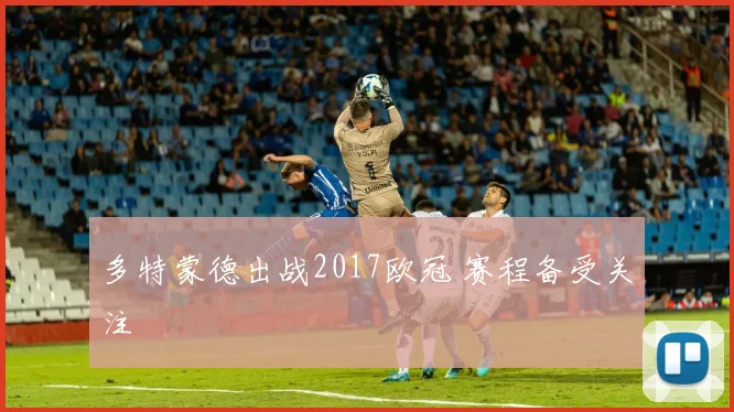 多特蒙德出战2017欧冠 赛程备受关注
