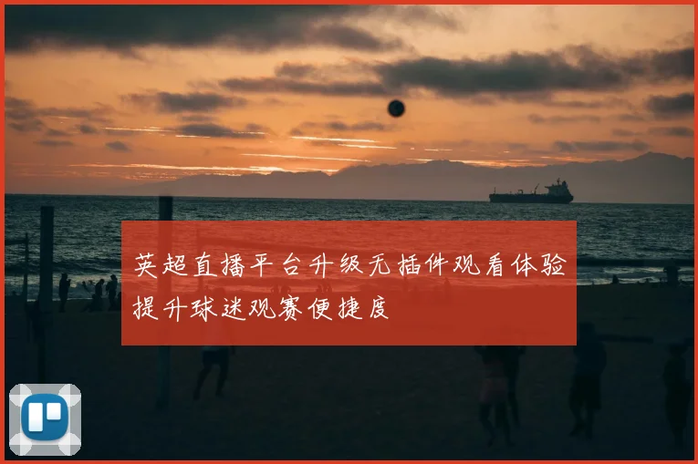 英超直播平台升级无插件观看体验提升球迷观赛便捷度
