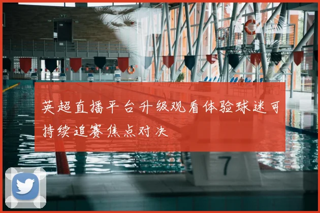 英超直播平台升级观看体验球迷可持续追赛焦点对决