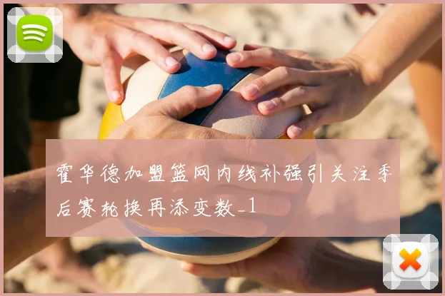 霍华德加盟篮网内线补强引关注季后赛轮换再添变数_1