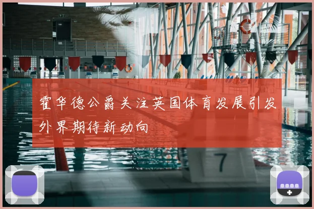 霍华德公爵关注英国体育发展引发外界期待新动向