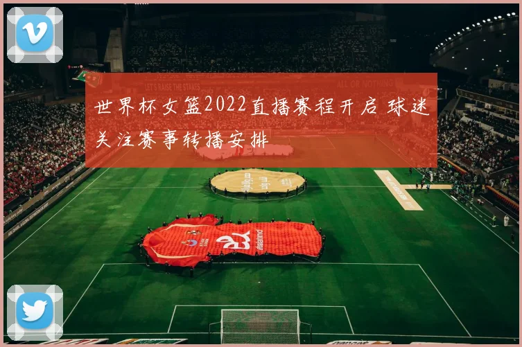 世界杯女篮2022直播赛程开启 球迷关注赛事转播安排