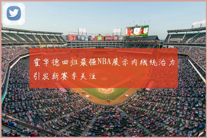 霍华德回归最强NBA展示内线统治力引发新赛季关注