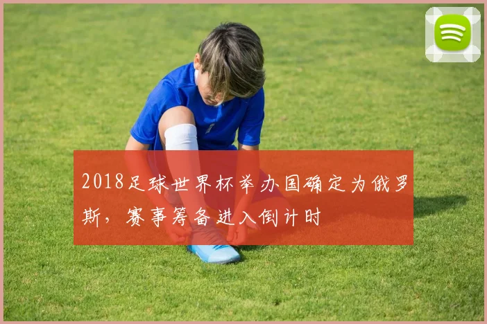 2018足球世界杯举办国确定为俄罗斯，赛事筹备进入倒计时