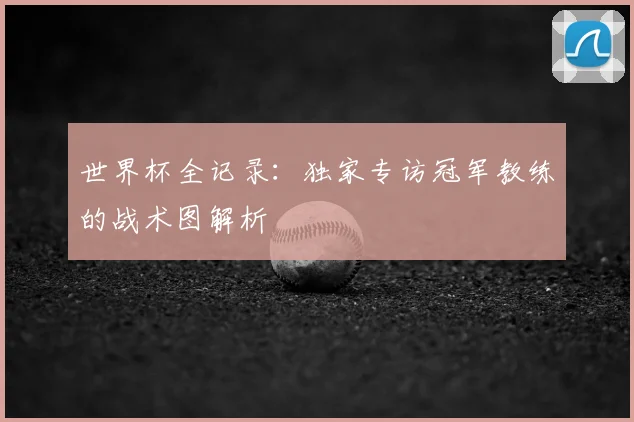 世界杯全记录：独家专访冠军教练的战术图解析