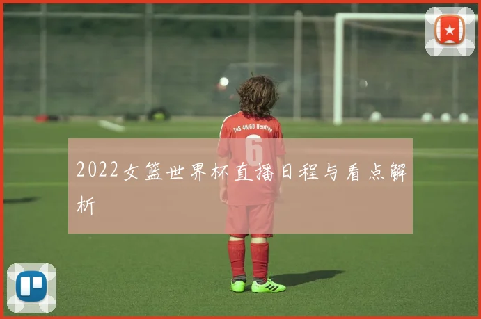 2022女篮世界杯直播日程与看点解析
