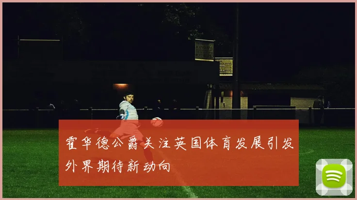霍华德公爵关注英国体育发展引发外界期待新动向