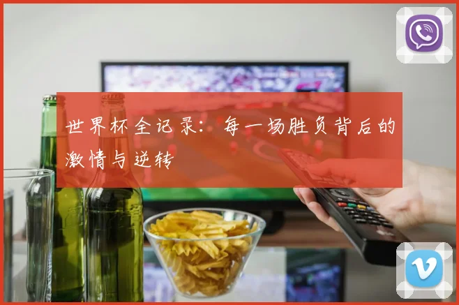世界杯全记录：每一场胜负背后的激情与逆转