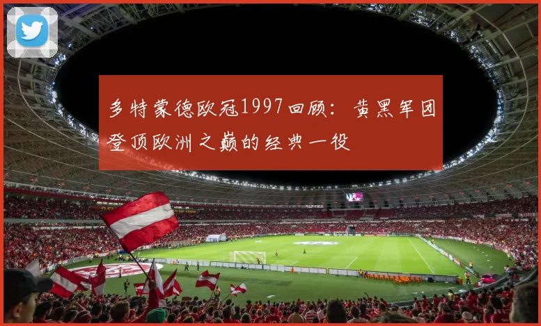 多特蒙德欧冠1997回顾：黄黑军团登顶欧洲之巅的经典一役
