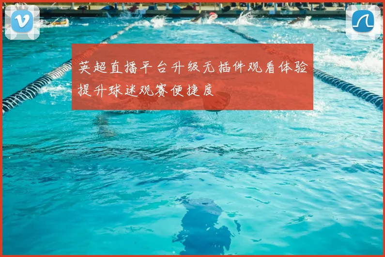英超直播平台升级无插件观看体验提升球迷观赛便捷度