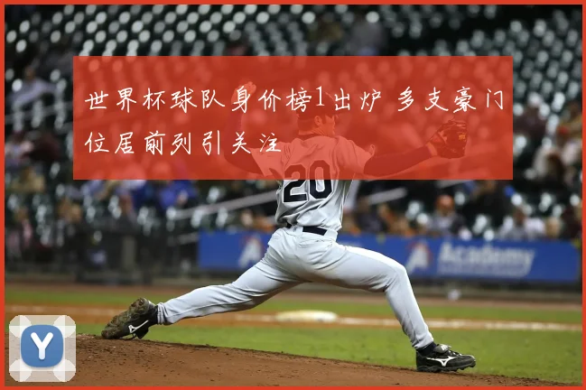 世界杯球队身价榜1出炉 多支豪门位居前列引关注