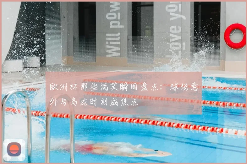 欧洲杯那些搞笑瞬间盘点：球场意外与乌龙时刻成焦点