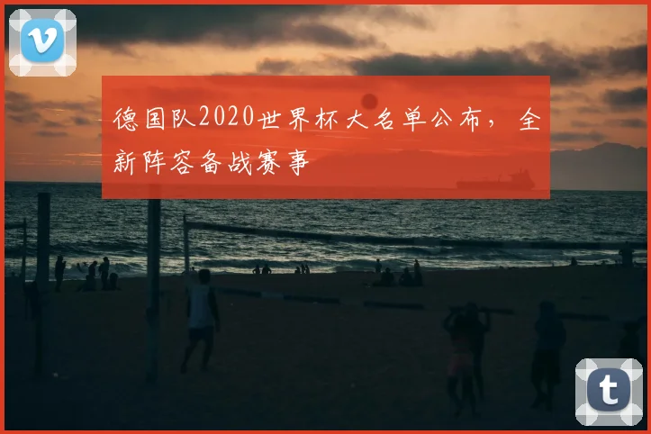 德国队2020世界杯大名单公布,全新阵容备战赛事