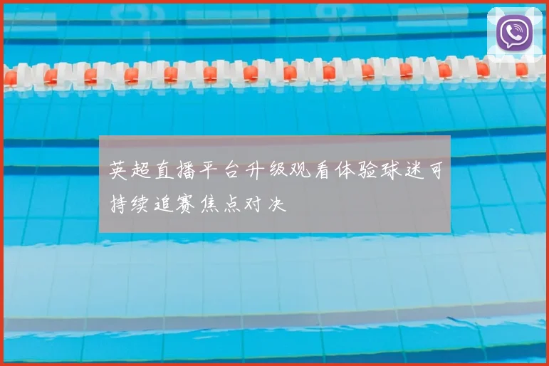 英超直播平台升级观看体验球迷可持续追赛焦点对决