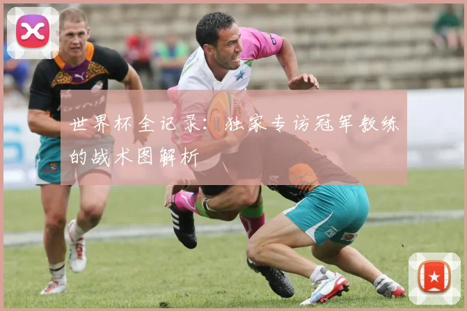 世界杯全记录：独家专访冠军教练的战术图解析