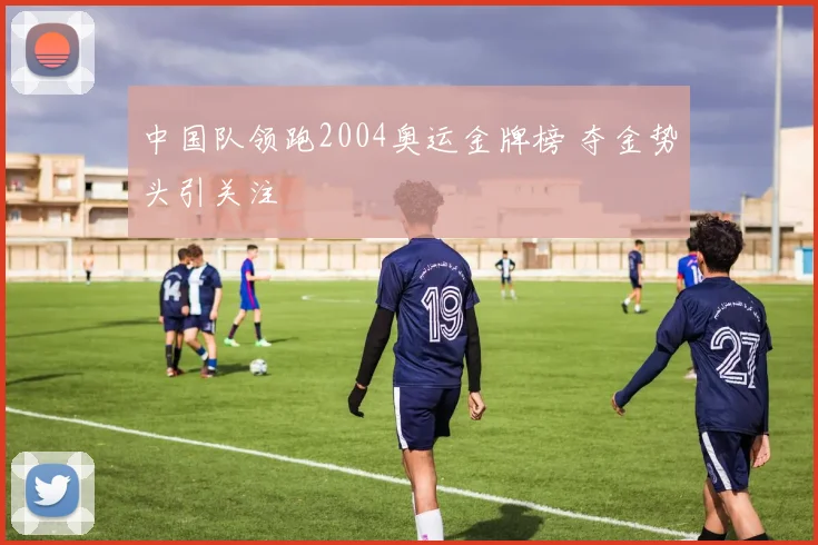 中国队领跑2004奥运金牌榜 夺金势头引关注