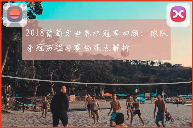 2018葡萄牙世界杯冠军回顾：球队夺冠历程与赛场亮点解析
