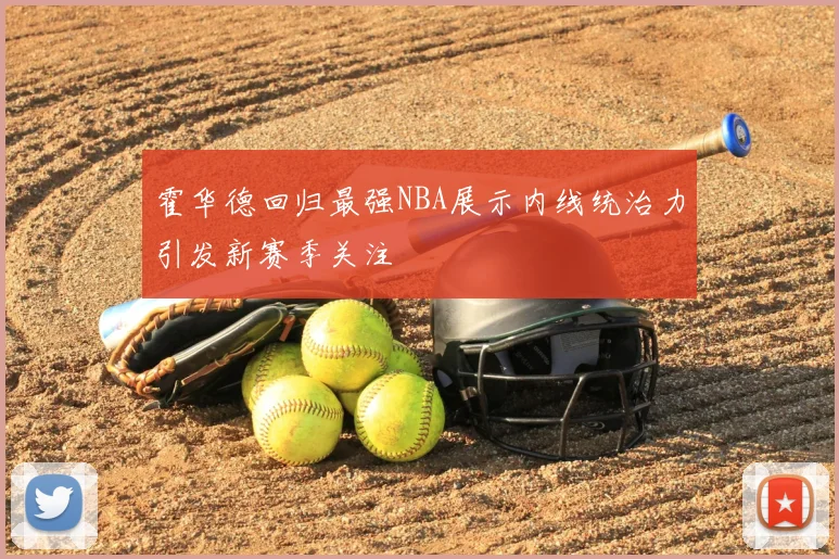霍华德回归最强NBA展示内线统治力引发新赛季关注