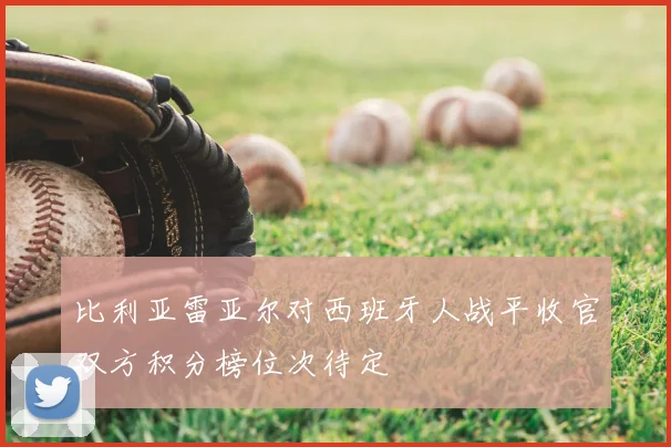 比利亚雷亚尔对西班牙人战平收官双方积分榜位次待定