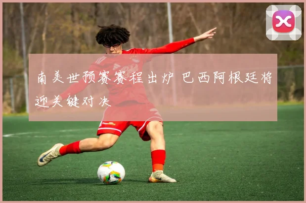 南美世预赛赛程出炉 巴西阿根廷将迎关键对决