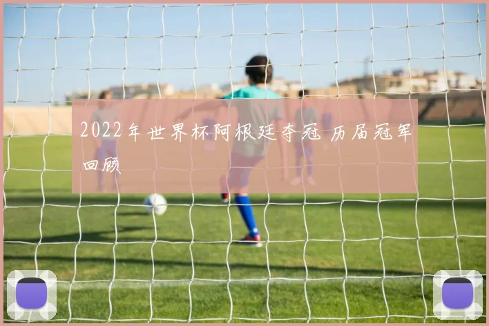 2022年世界杯阿根廷夺冠 历届冠军回顾