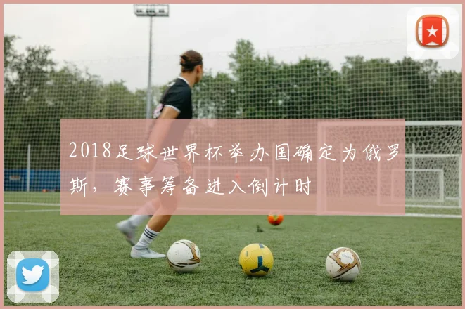 2018足球世界杯举办国确定为俄罗斯，赛事筹备进入倒计时