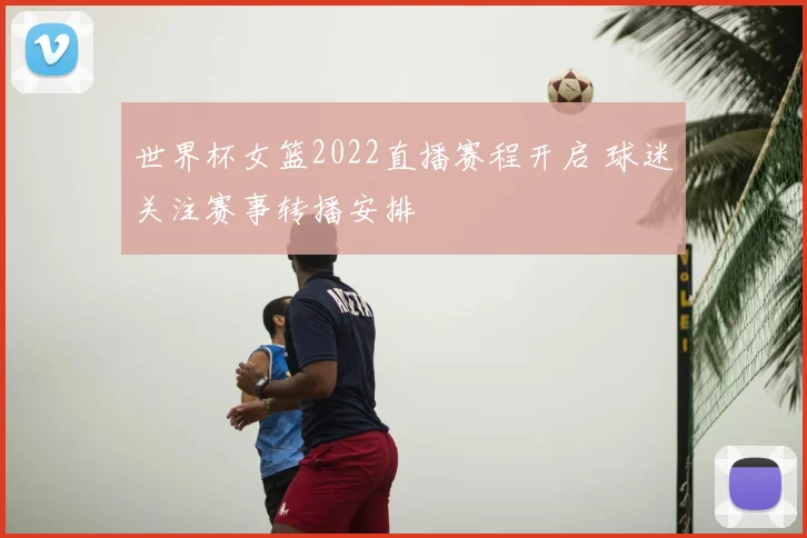 世界杯女篮2022直播赛程开启 球迷关注赛事转播安排
