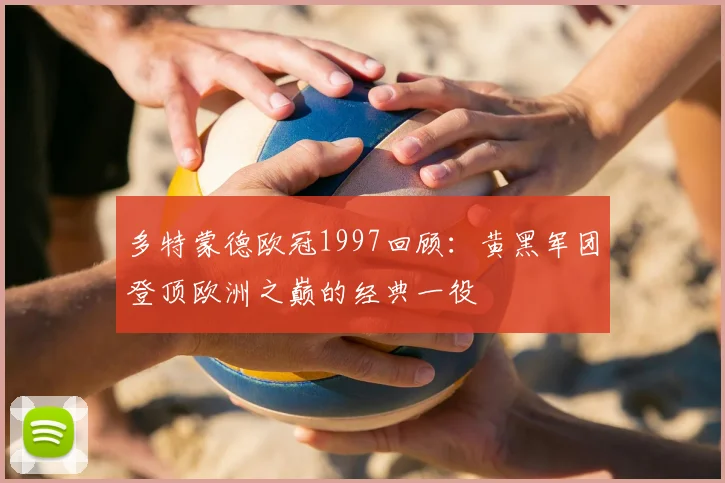 多特蒙德欧冠1997回顾：黄黑军团登顶欧洲之巅的经典一役