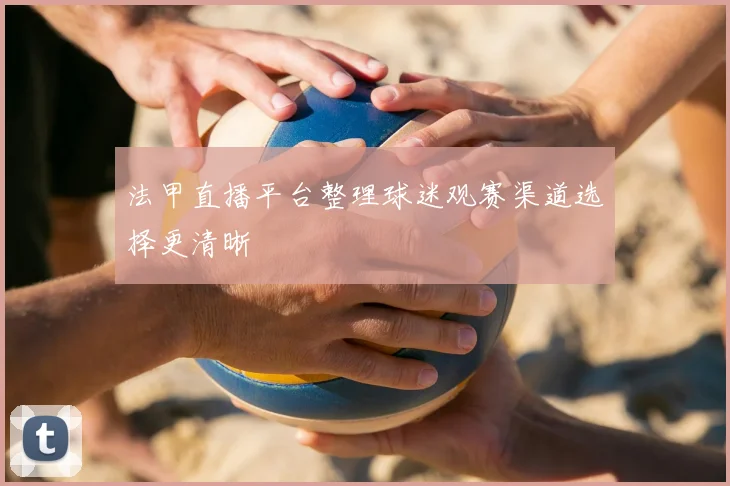 法甲直播平台整理球迷观赛渠道选择更清晰