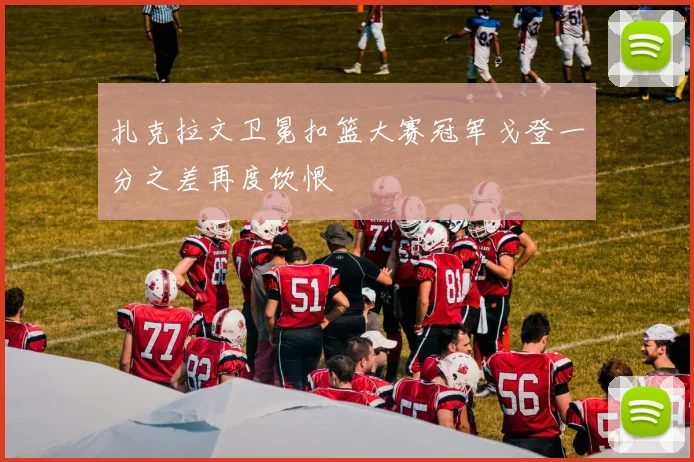 扎克拉文卫冕扣篮大赛冠军戈登一分之差再度饮恨