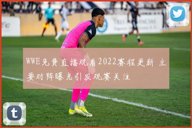 WWE免费直播观看2022赛程更新 主要对阵曝光引发观赛关注