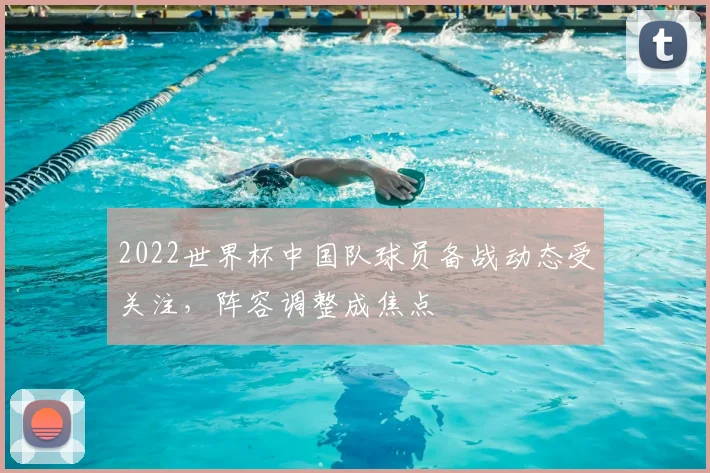 2022世界杯中国队球员备战动态受关注,阵容调整成焦点