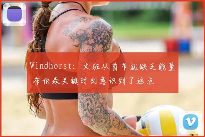 Windhorst：文班从首节就缺乏能量 布伦森关键时刻意识到了这点