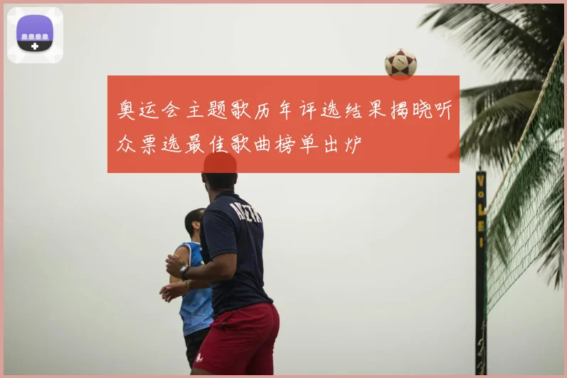 奥运会主题歌历年评选结果揭晓听众票选最佳歌曲榜单出炉