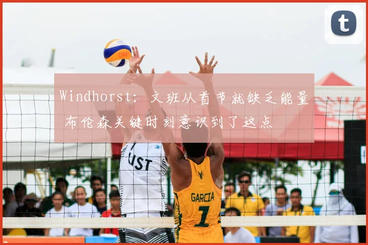 Windhorst:文班从首节就缺乏能量 布伦森关键时刻意识到了这点