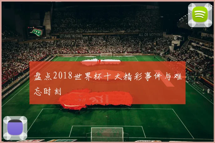 盘点2018世界杯十大精彩事件与难忘时刻
