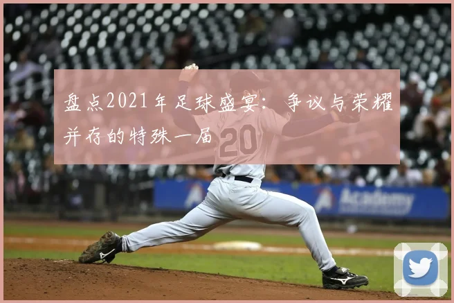 盘点2021年足球盛宴：争议与荣耀并存的特殊一届