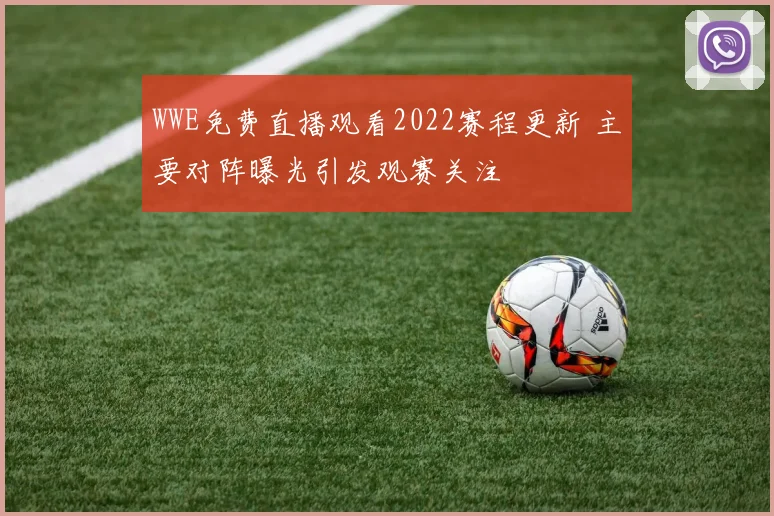 WWE免费直播观看2022赛程更新 主要对阵曝光引发观赛关注
