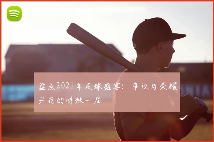 盘点2021年足球盛宴:争议与荣耀并存的特殊一届