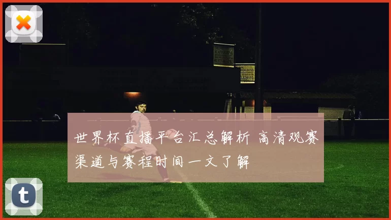 世界杯直播平台汇总解析 高清观赛渠道与赛程时间一文了解