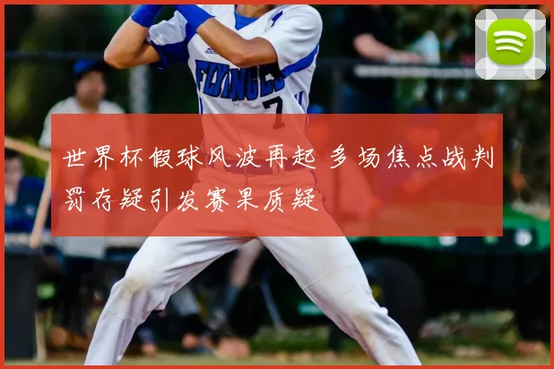 世界杯假球风波再起 多场焦点战判罚存疑引发赛果质疑