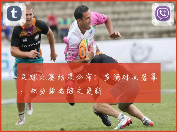 足球比赛结果公布：多场对决落幕，积分排名随之更新