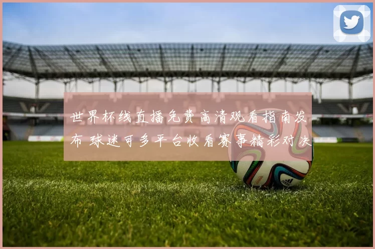 世界杯线直播免费高清观看指南发布 球迷可多平台收看赛事精彩对决