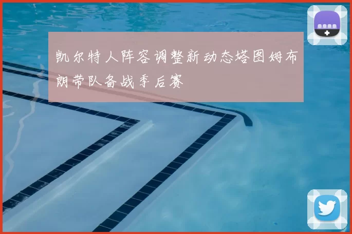 凯尔特人阵容调整新动态塔图姆布朗带队备战季后赛