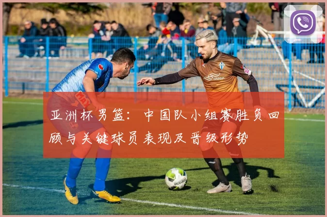 亚洲杯男篮:中国队小组赛胜负回顾与关键球员表现及晋级形势