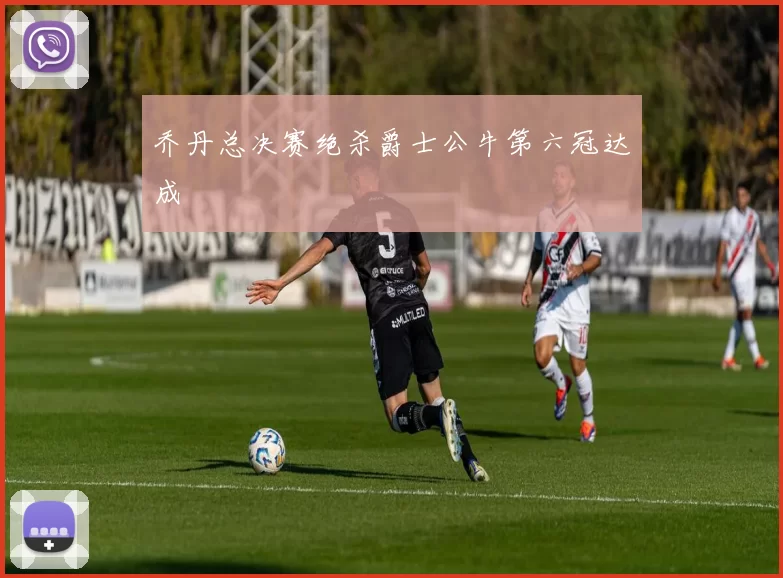 乔丹总决赛绝杀爵士公牛第六冠达成