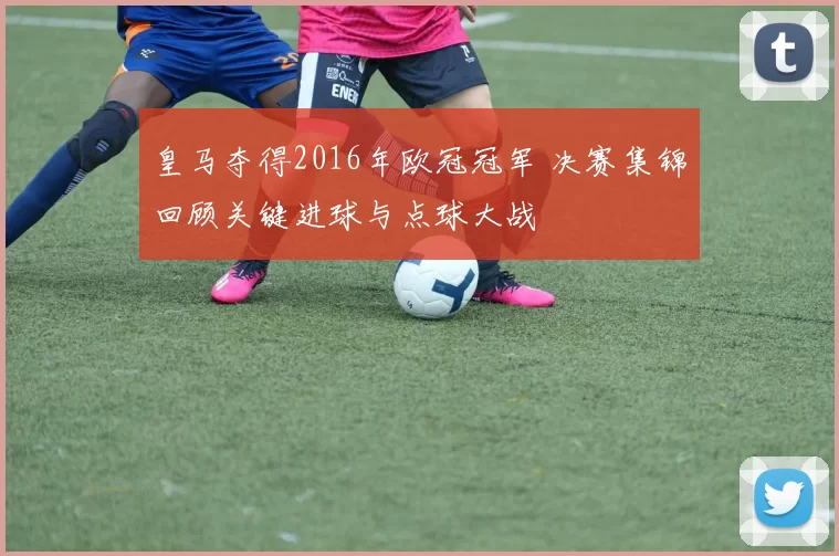 皇马夺得2016年欧冠冠军 决赛集锦回顾关键进球与点球大战