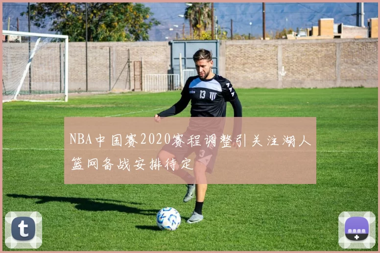 NBA中国赛2020赛程调整引关注湖人篮网备战安排待定