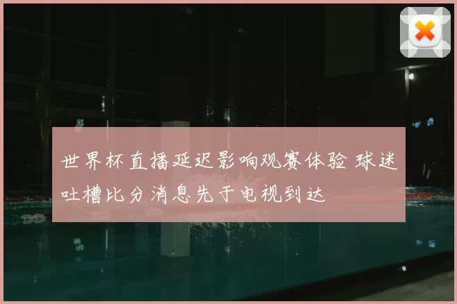 世界杯直播延迟影响观赛体验 球迷吐槽比分消息先于电视到达