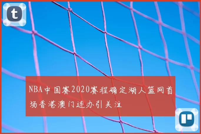 NBA中国赛2020赛程确定湖人篮网首场香港澳门连办引关注